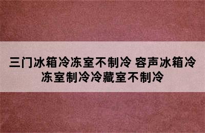 三门冰箱冷冻室不制冷 容声冰箱冷冻室制冷冷藏室不制冷